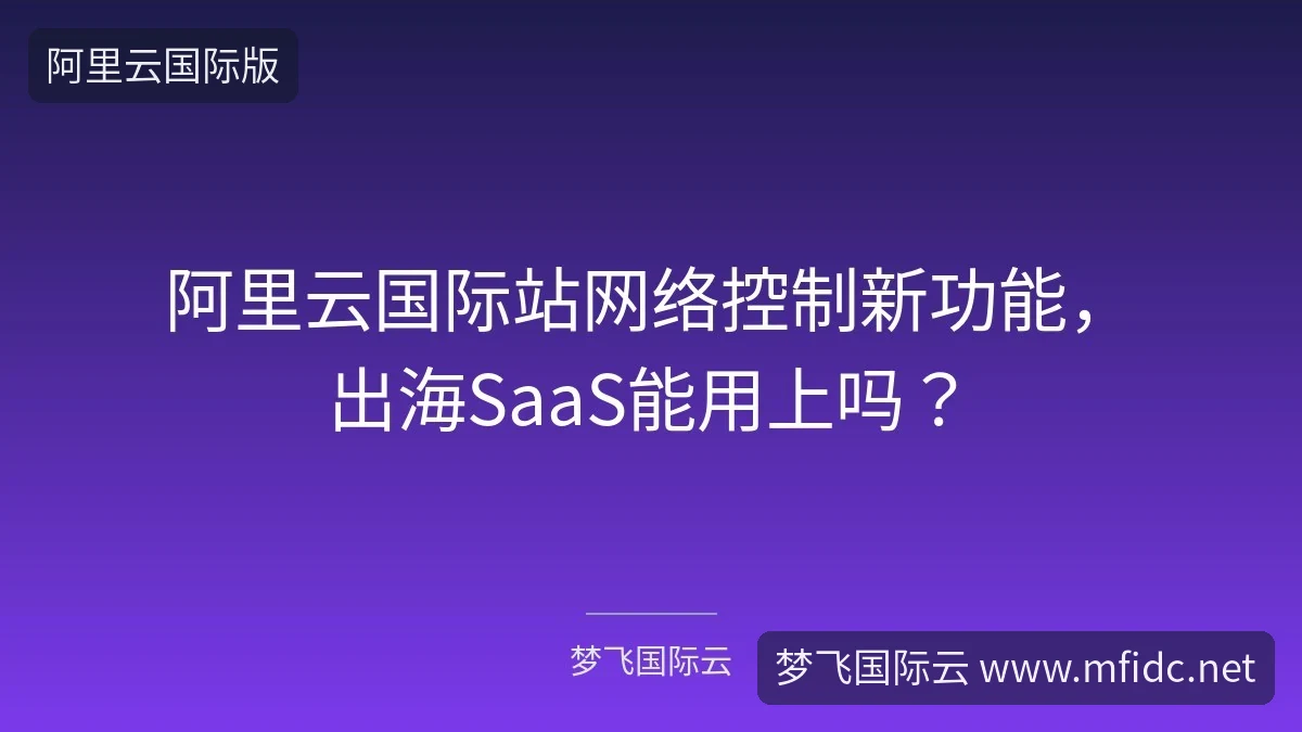 阿里云国际站网络控制新功能，出海SaaS能用上吗？-梦飞国际云
