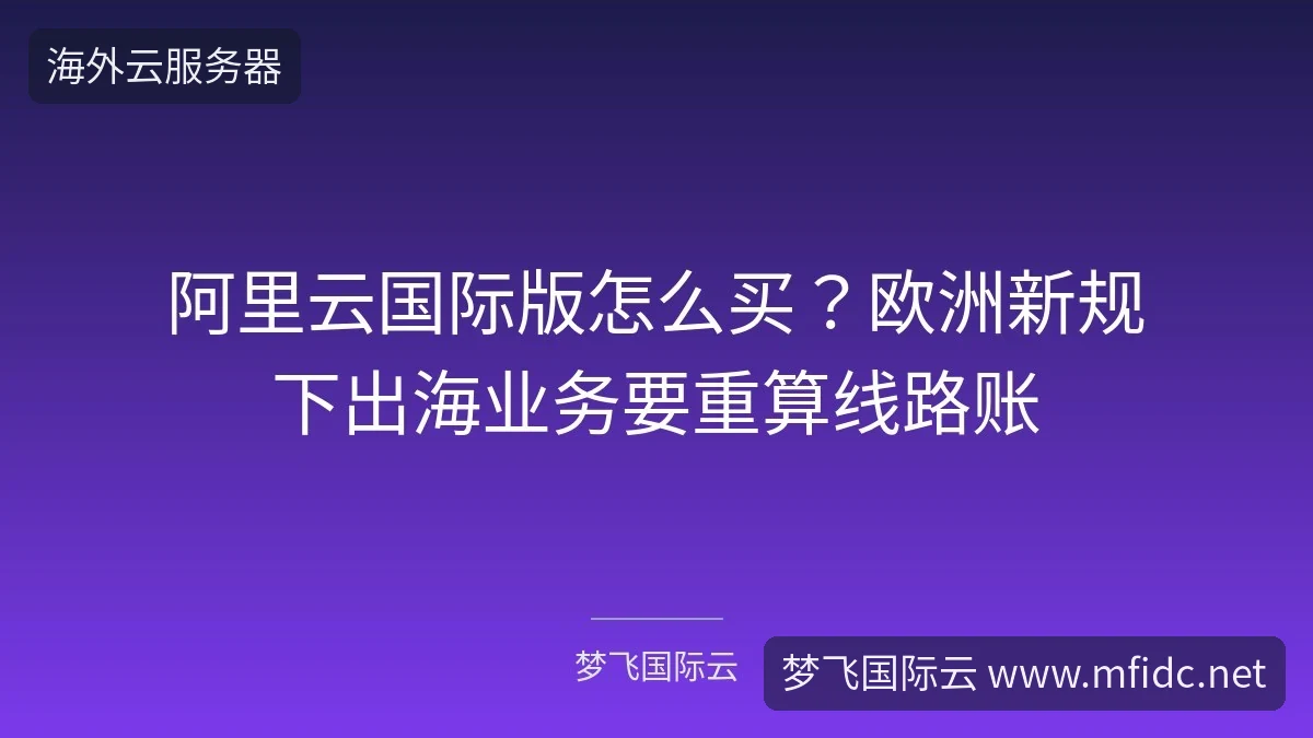 阿里云国际版怎么买？欧洲新规下出海业务要重算线路账-梦飞国际云