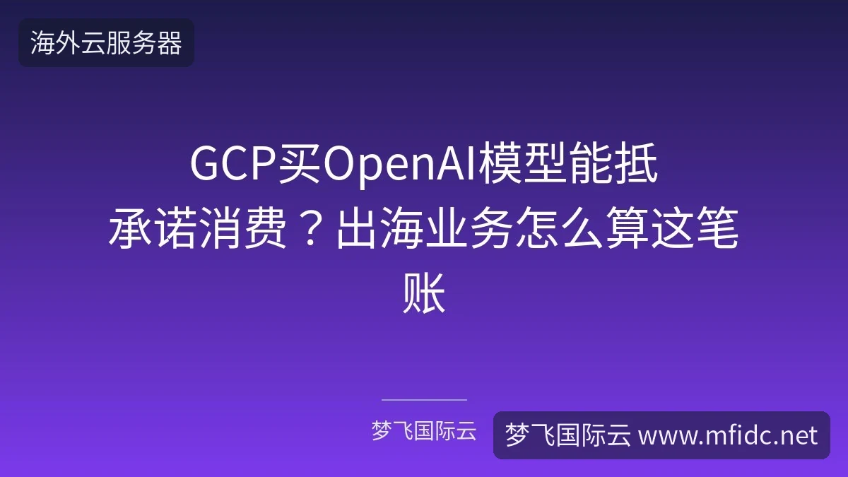 GCP买OpenAI模型能抵承诺消费?出海业务怎么算这笔账-梦飞国际云 GCP买OpenAI模型能抵承诺消费?出海业务怎么算这笔账-梦飞国际云
