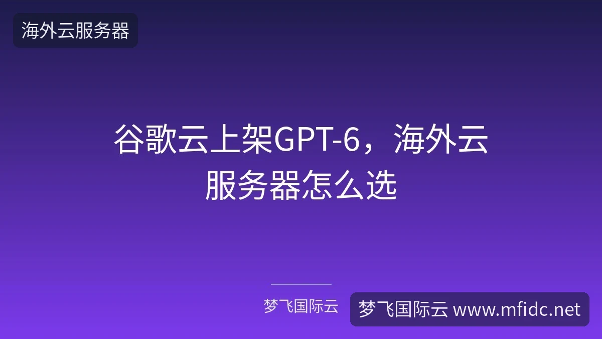 谷歌云上架GPT-6,海外云服务器怎么选-梦飞国际云 谷歌云上架GPT-6,海外云服务器怎么选-梦飞国际云